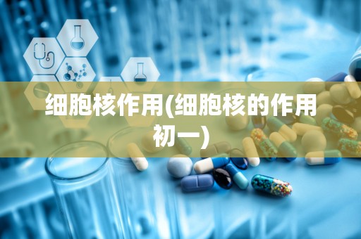 细胞核作用(细胞核的作用初一)