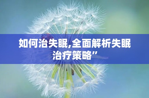 如何治失眠,全面解析失眠治疗策略”