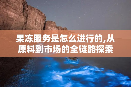 果冻服务是怎么进行的,从原料到市场的全链路探索