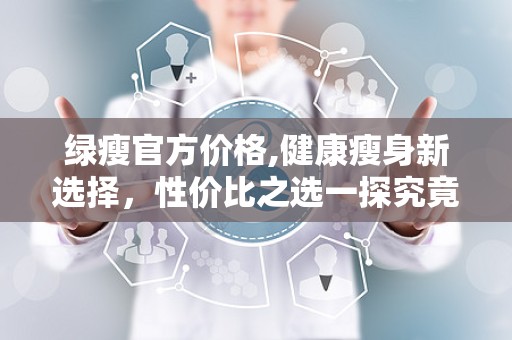 绿瘦官方价格,健康瘦身新选择，性价比之选一探究竟”