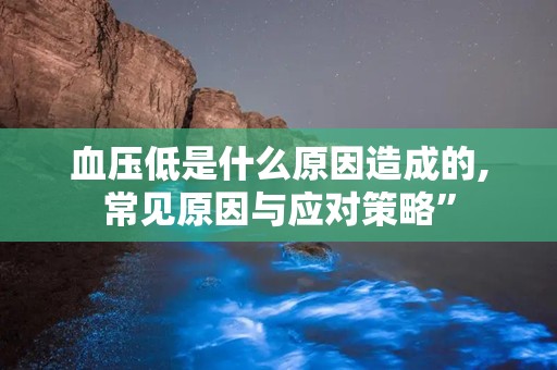 血压低是什么原因造成的,常见原因与应对策略”