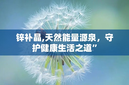 锌补晶,天然能量源泉，守护健康生活之道”