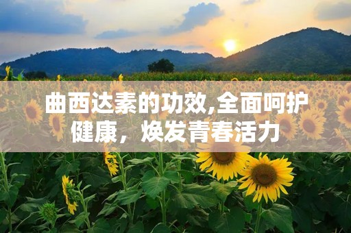 曲西达素的功效,全面呵护健康，焕发青春活力