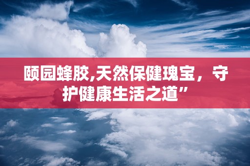 颐园蜂胶,天然保健瑰宝，守护健康生活之道”