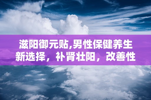 滋阳御元贴,男性保健养生新选择，补肾壮阳，改善性功能