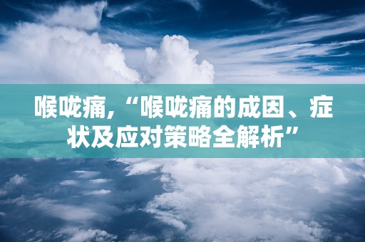 喉咙痛,“喉咙痛的成因、症状及应对策略全解析”