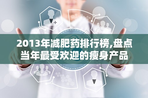 2013年减肥药排行榜,盘点当年最受欢迎的瘦身产品