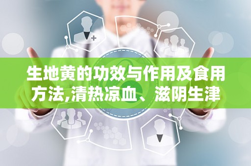 生地黄的功效与作用及食用方法,清热凉血、滋阴生津的天然良药，食用方法与保健功效全解析”