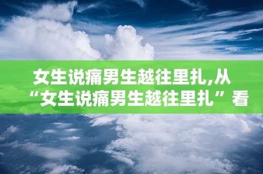 女生说痛男生越往里扎,从“女生说痛男生越往里扎”看青春与现实的碰撞