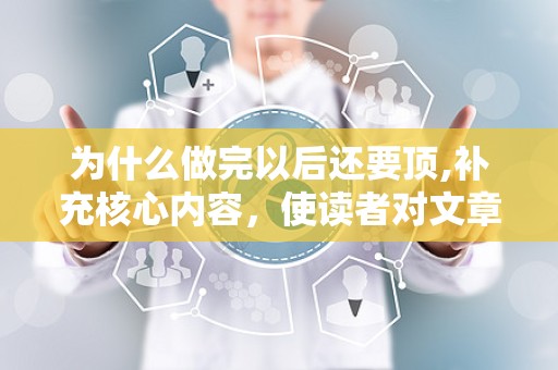 为什么做完以后还要顶,补充核心内容，使读者对文章有更全面的理解。