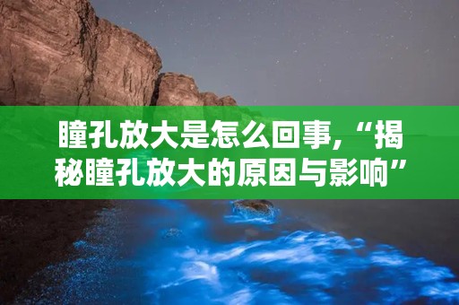 瞳孔放大是怎么回事,“揭秘瞳孔放大的原因与影响”