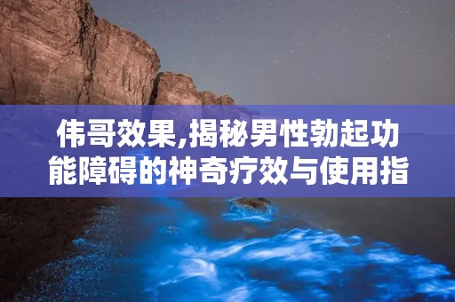伟哥效果,揭秘男性勃起功能障碍的神奇疗效与使用指南”