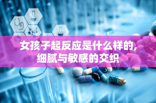 女孩子起反应是什么样的,细腻与敏感的交织