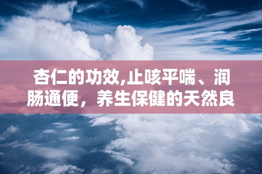 杏仁的功效,止咳平喘、润肠通便，养生保健的天然良药