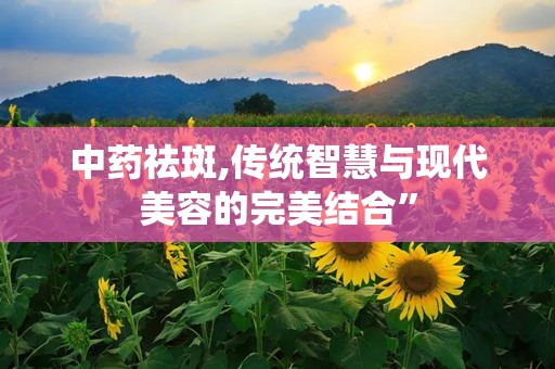 中药祛斑,传统智慧与现代美容的完美结合”