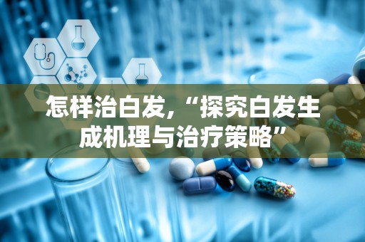 怎样治白发,“探究白发生成机理与治疗策略”