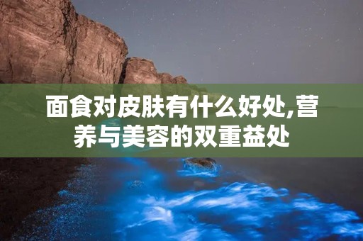 面食对皮肤有什么好处,营养与美容的双重益处