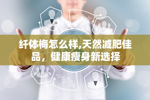 纤体梅怎么样,天然减肥佳品，健康瘦身新选择