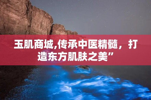 玉肌商城,传承中医精髓，打造东方肌肤之美”