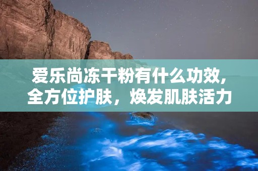 爱乐尚冻干粉有什么功效,全方位护肤，焕发肌肤活力