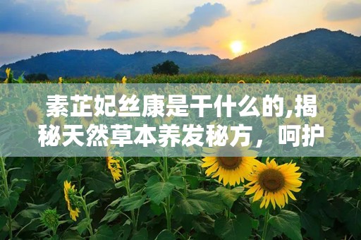 素芷妃丝康是干什么的,揭秘天然草本养发秘方，呵护秀发健康之道
