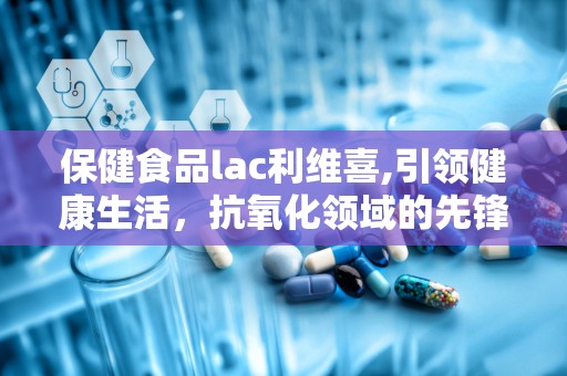 保健食品lac利维喜,引领健康生活，抗氧化领域的先锋品牌”