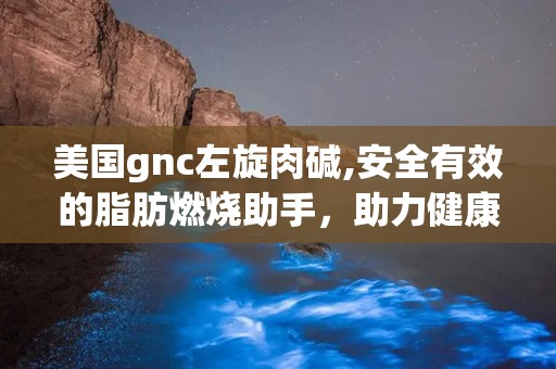 美国gnc左旋肉碱,安全有效的脂肪燃烧助手，助力健康减肥之旅”