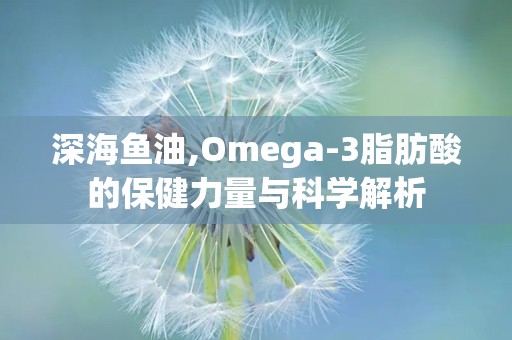 深海鱼油,Omega-3脂肪酸的保健力量与科学解析
