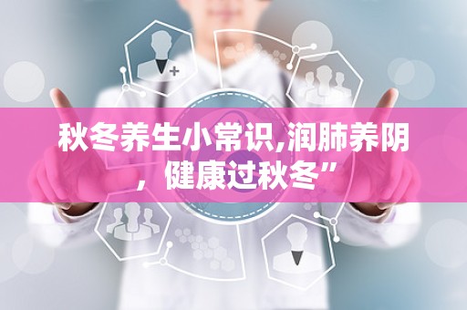 秋冬养生小常识,润肺养阴，健康过秋冬”