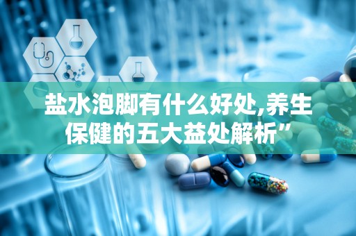 盐水泡脚有什么好处,养生保健的五大益处解析”