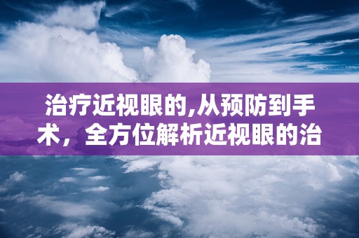治疗近视眼的,从预防到手术，全方位解析近视眼的治疗方法”