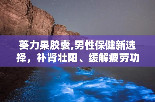 葵力果胶囊,男性保健新选择，补肾壮阳、缓解疲劳功效显著