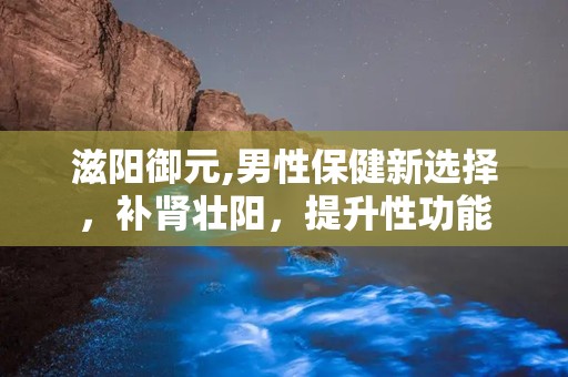 滋阳御元,男性保健新选择，补肾壮阳，提升性功能