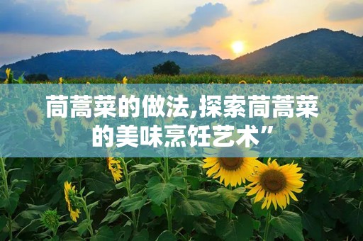 茼蒿菜的做法,探索茼蒿菜的美味烹饪艺术”