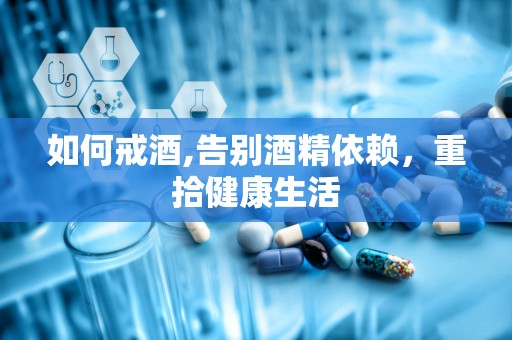 如何戒酒,告别酒精依赖，重拾健康生活