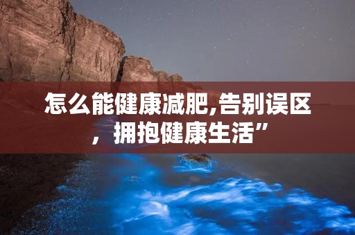 怎么能健康减肥,告别误区，拥抱健康生活”