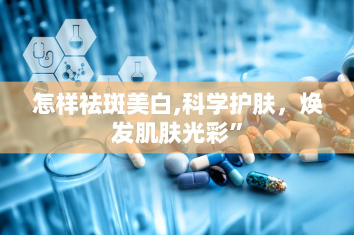 怎样祛斑美白,科学护肤，焕发肌肤光彩”