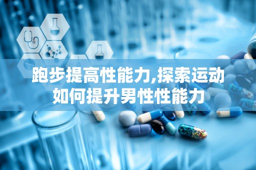 跑步提高性能力,探索运动如何提升男性性能力