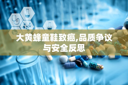 大黄蜂童鞋致癌,品质争议与安全反思