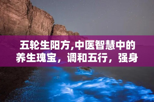 五轮生阳方,中医智慧中的养生瑰宝，调和五行，强身健体之道”