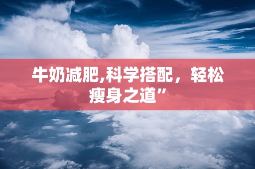 牛奶减肥,科学搭配，轻松瘦身之道”