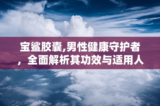 宝鲨胶囊,男性健康守护者，全面解析其功效与适用人群
