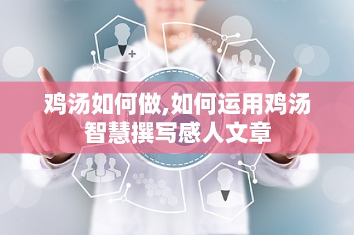鸡汤如何做,如何运用鸡汤智慧撰写感人文章