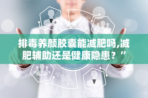 排毒养颜胶囊能减肥吗,减肥辅助还是健康隐患？”