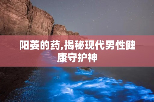 阳萎的药,揭秘现代男性健康守护神