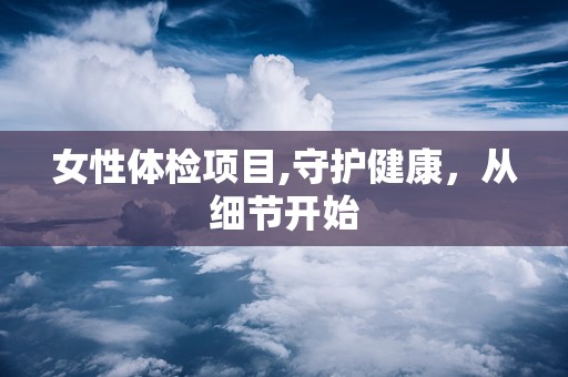 女性体检项目,守护健康，从细节开始