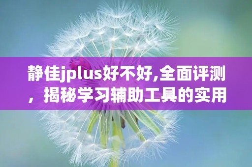 静佳jplus好不好,全面评测，揭秘学习辅助工具的实用性与优势