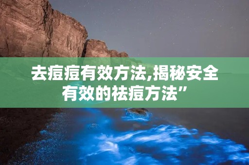 去痘痘有效方法,揭秘安全有效的祛痘方法”