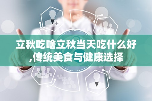 立秋吃啥立秋当天吃什么好,传统美食与健康选择