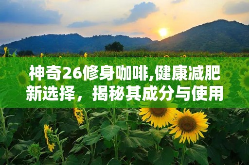 神奇26修身咖啡,健康减肥新选择，揭秘其成分与使用方法”